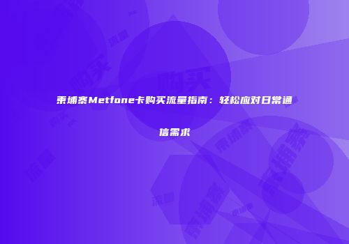 柬埔寨Metfone卡购买流量指南：轻松应对日常通信需求