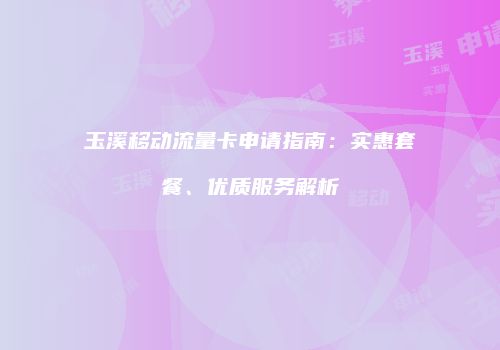 玉溪移动流量卡申请指南:实惠套餐、优质服务解析