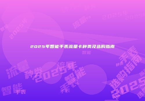 2025年智能手表流量卡种类及选购指南