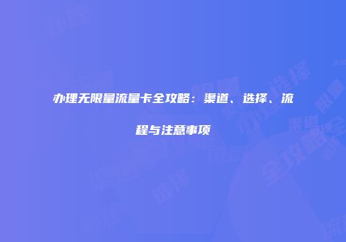 办理无限量流量卡全攻略:渠道、选择、流程与注意事项