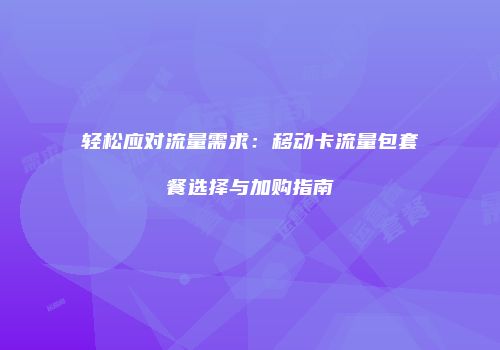轻松应对流量需求:移动卡流量包套餐选择与加购指南
