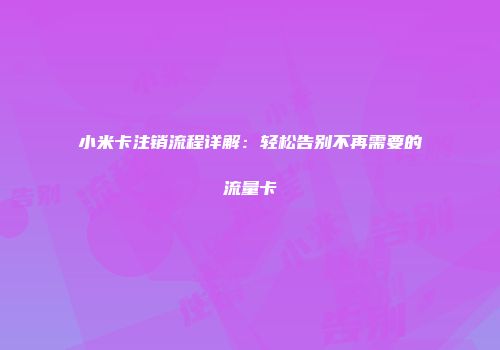 小米卡注销流程详解：轻松告别不再需要的流量卡
