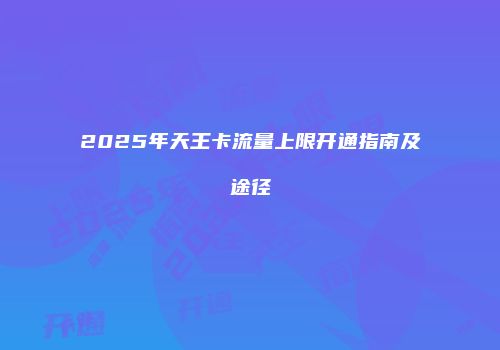 2025年天王卡流量上限开通指南及途径