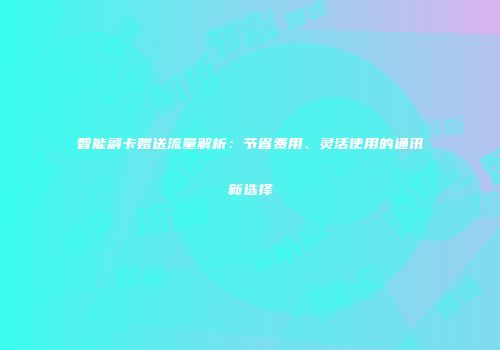 智能副卡赠送流量解析:节省费用、灵活使用的通讯新选择