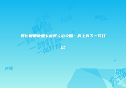 月包通用流量卡套餐充值攻略：线上线下一网打尽
