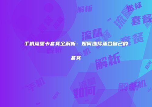 手机流量卡套餐全解析:如何选择适合自己的套餐