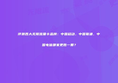 评测各大无限流量卡品牌:中国移动、中国联通、中国电信哪家更胜一筹?