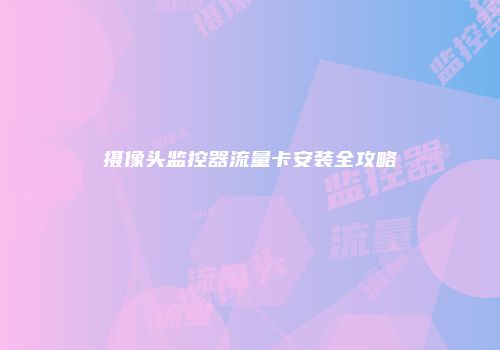 摄像头监控器流量卡安装全攻略