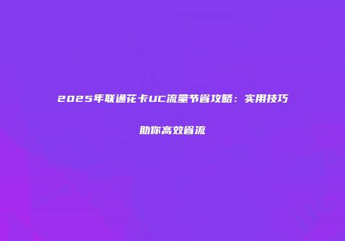 2025年联通花卡UC流量节省攻略：实用技巧助你高效省流