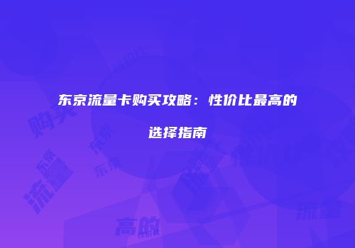 东京流量卡购买攻略:性价比最高的选择指南