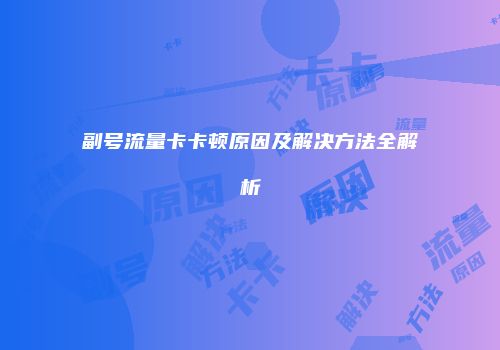 副号流量卡卡顿原因及解决方法全解析