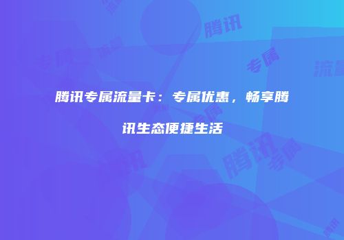 腾讯专属流量卡:专属优惠,畅享腾讯生态便捷生活