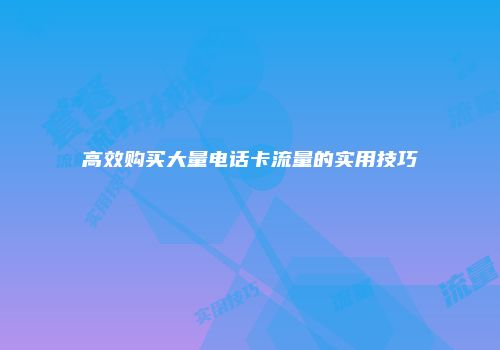 高效购买大量电话卡流量的实用技巧