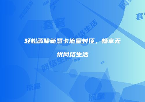 轻松解除新慧卡流量封顶，畅享无忧网络生活