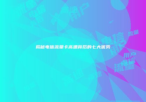 揭秘电信流量卡高速背后的七大优势