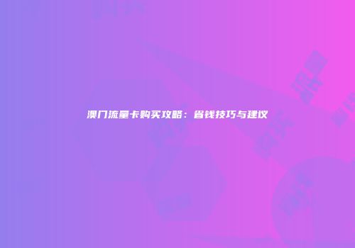 澳门流量卡购买攻略：省钱技巧与建议