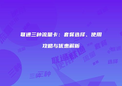 联通三种流量卡:套餐选择、使用攻略与优惠解析