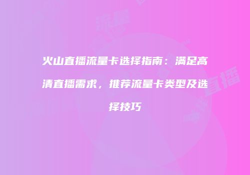 火山直播流量卡选择指南：满足高清直播需求，推荐流量卡类型及选择技巧