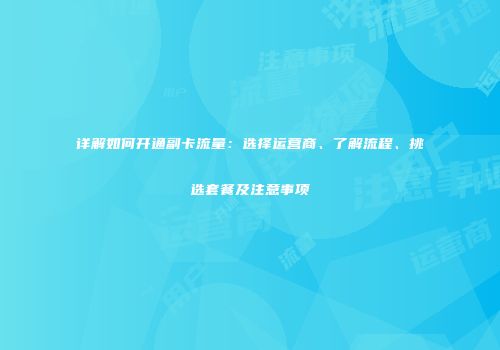 详解如何开通副卡流量:选择运营商、了解流程、挑选套餐及注意事项