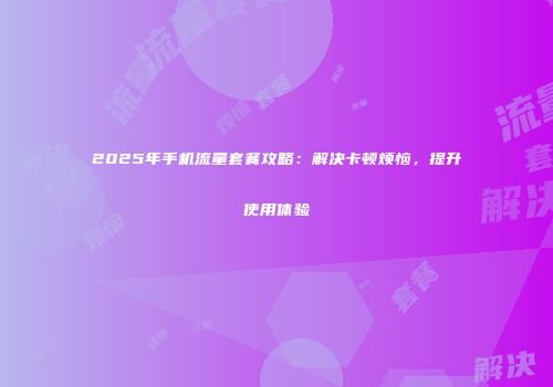2025年手机流量套餐攻略:解决卡顿烦恼,提升使用体验