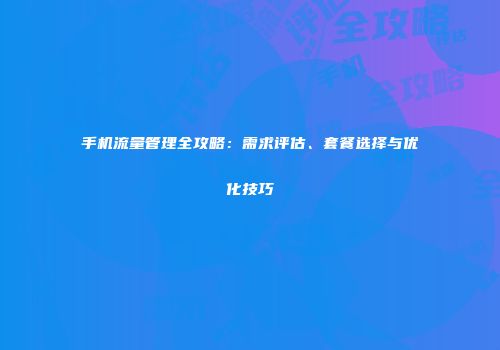 手机流量管理全攻略:需求评估、套餐选择与优化技巧