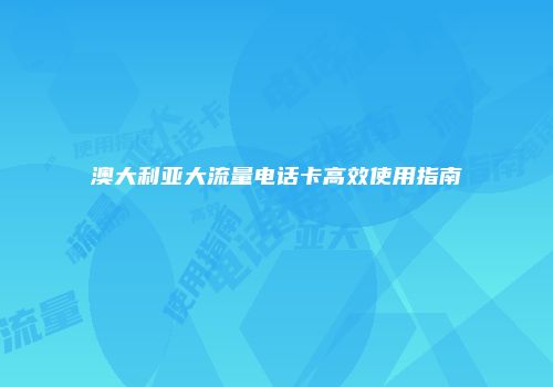 澳大利亚大流量电话卡高效使用指南