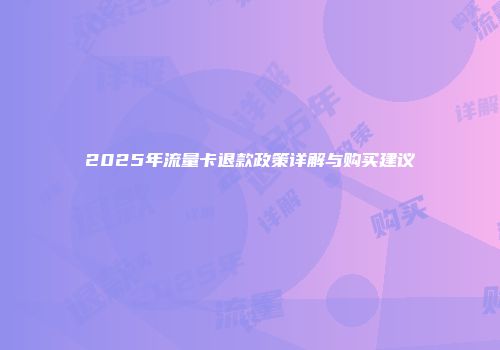2025年流量卡退款政策详解与购买建议