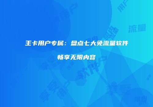 王卡用户专属:盘点七大免流量软件畅享无限内容