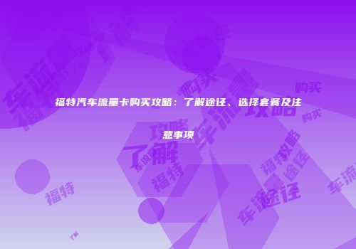 福特汽车流量卡购买攻略：了解途径、选择套餐及注意事项