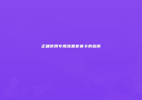 正确使用专用流量套餐卡的指南