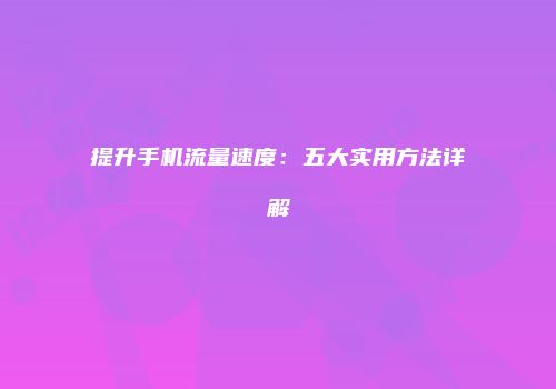 提升手机流量速度:五大实用方法详解