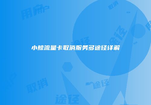 小鲸流量卡取消服务多途径详解