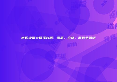 市区流量卡选择攻略:覆盖、价格、网速全解析