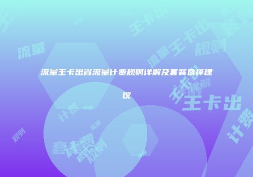 流量王卡出省流量计费规则详解及套餐选择建议