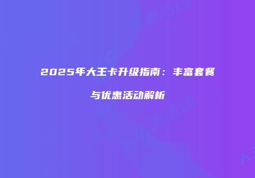 2025年大王卡升级指南:丰富套餐与优惠活动解析