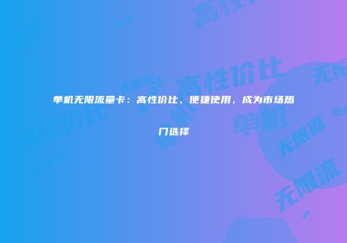 单机无限流量卡：高性价比、便捷使用，成为市场热门选择