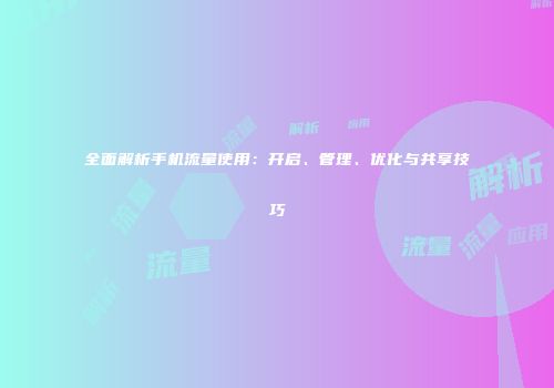 全面解析手机流量使用：开启、管理、优化与共享技巧