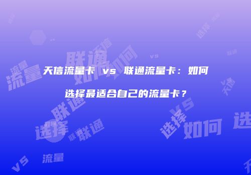 天信流量卡 vs 联通流量卡：如何选择最适合自己的流量卡？
