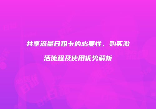 共享流量日租卡的必要性、购买激活流程及使用优势解析