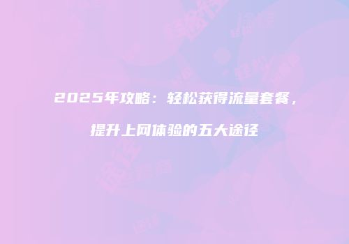 2025年攻略：轻松获得流量套餐，提升上网体验的五大途径