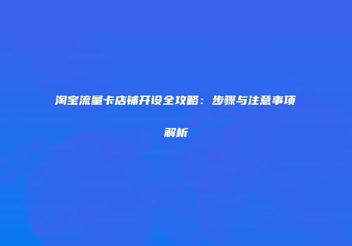 淘宝流量卡店铺开设全攻略：步骤与注意事项解析