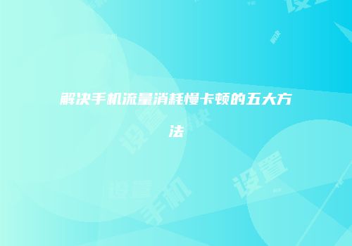 解决手机流量消耗慢卡顿的五大方法