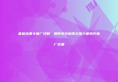 直播流量卡推广攻略：如何有效利用主播力量提升推广效果