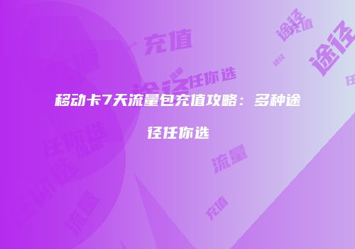 移动卡7天流量包充值攻略:多种途径任你选