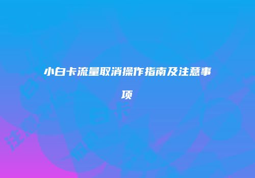 小白卡流量取消操作指南及注意事项