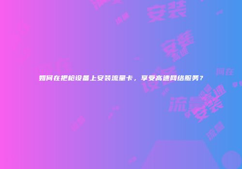 如何在把枪设备上安装流量卡，享受高速网络服务？