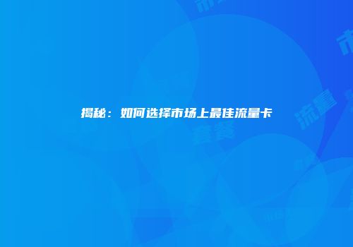 揭秘:如何选择市场上最佳流量卡
