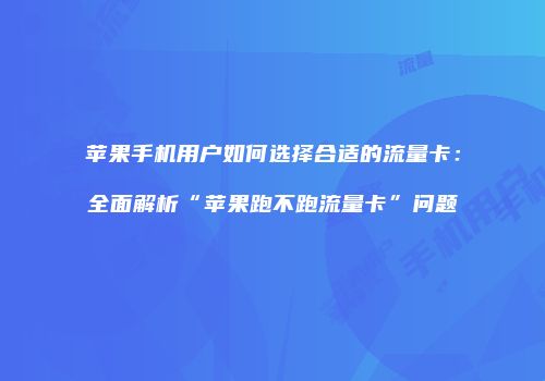 苹果手机用户如何选择合适的流量卡：全面解析“苹果跑不跑流量卡”问题