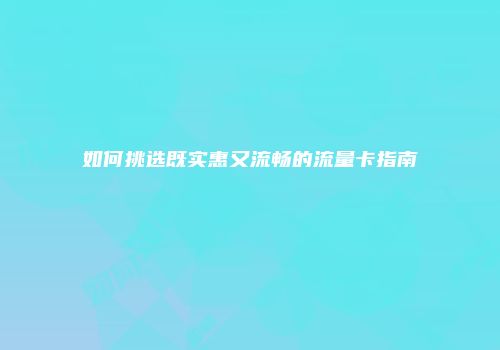 如何挑选既实惠又流畅的流量卡指南