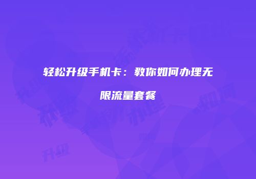 轻松升级手机卡：教你如何办理无限流量套餐